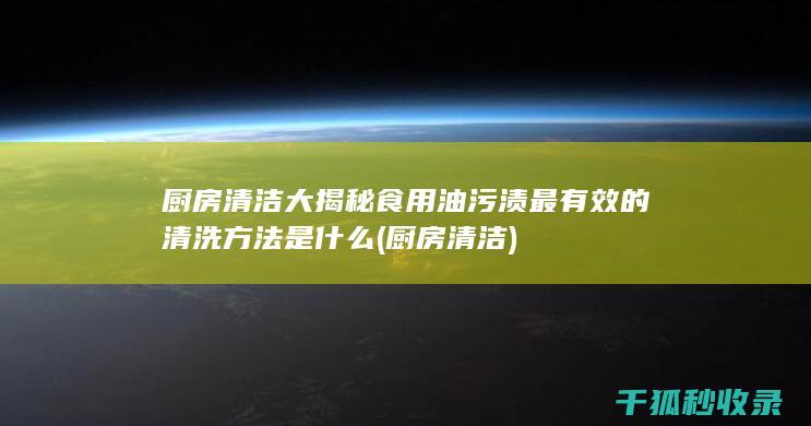 厨房清洁大揭秘 食用油污渍最有效的清洗方法是什么 (厨房 清洁)