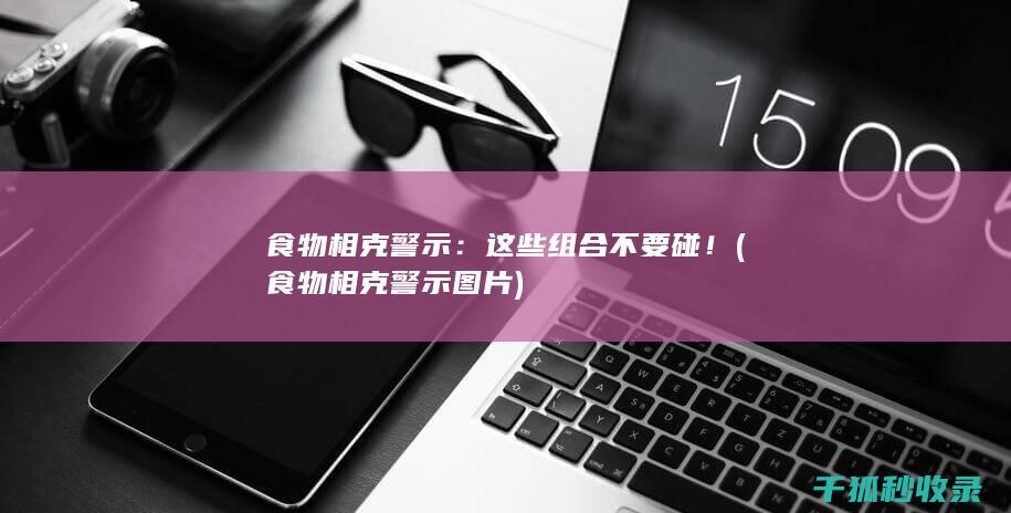 食物相克警示：这些组合不要碰！ (食物相克警示图片)