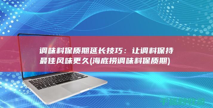 调味料保质期延长技巧：让调料保持最佳风味更久 (海底捞调味料保质期)