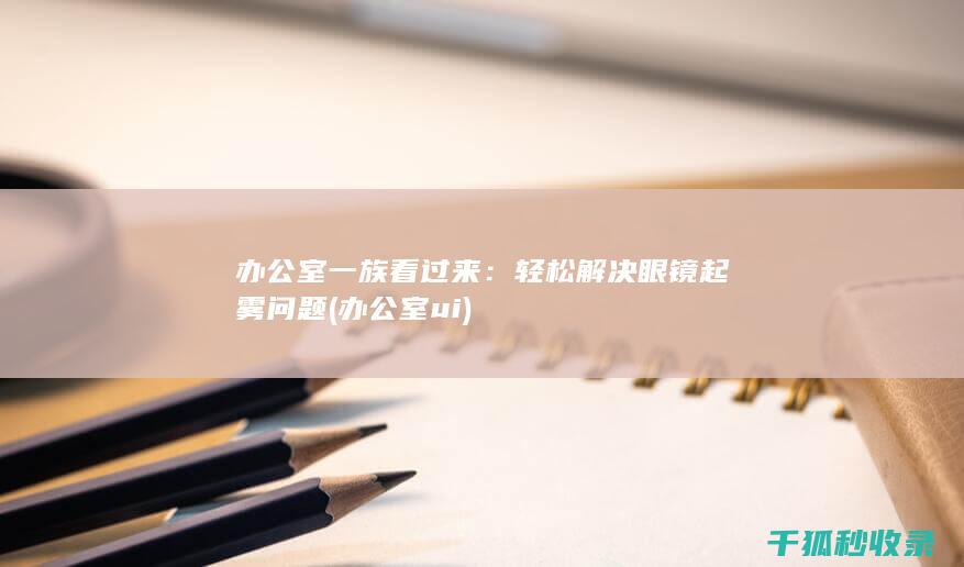 办公室一族看过来：轻松解决眼镜起雾问题 (办公室ui)