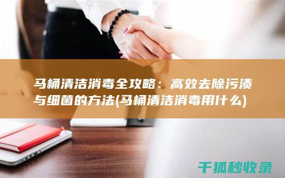 马桶清洁消毒全攻略：高效去除污渍与细菌的方法 (马桶清洁消毒用什么)