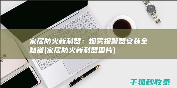 家居防火新利器：烟雾报警器安装全知道 (家居防火新利器图片)