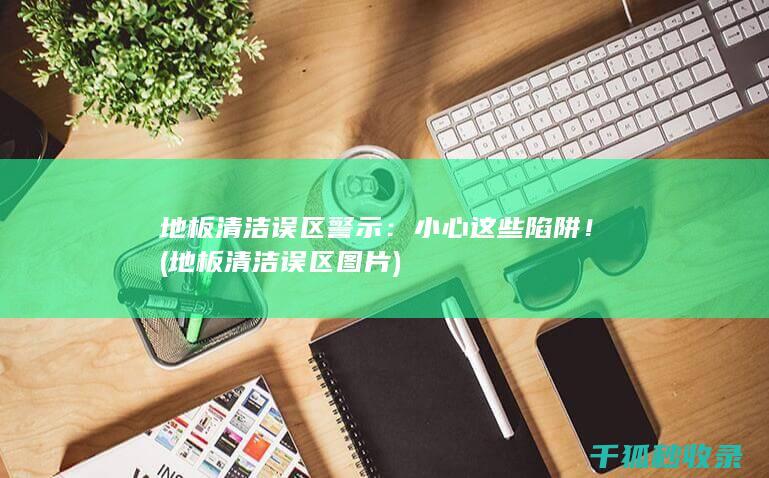 地板清洁误区警示：小心这些陷阱！ (地板清洁误区图片)