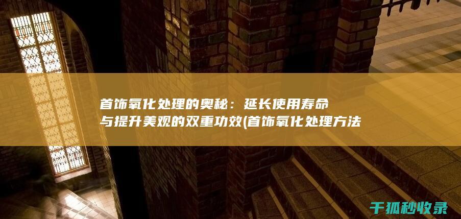 首饰氧化处理的奥秘：延长使用寿命与提升美观的双重功效 (首饰氧化处理方法)