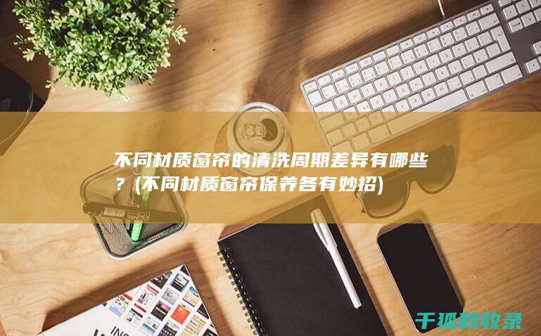 不同材质窗帘的清洗周期差异有哪些？ (不同材质窗帘保养各有妙招)