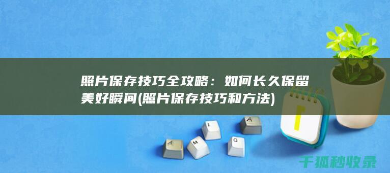 照片保存技巧全攻略：如何长久保留美好瞬间 (照片保存技巧和方法)