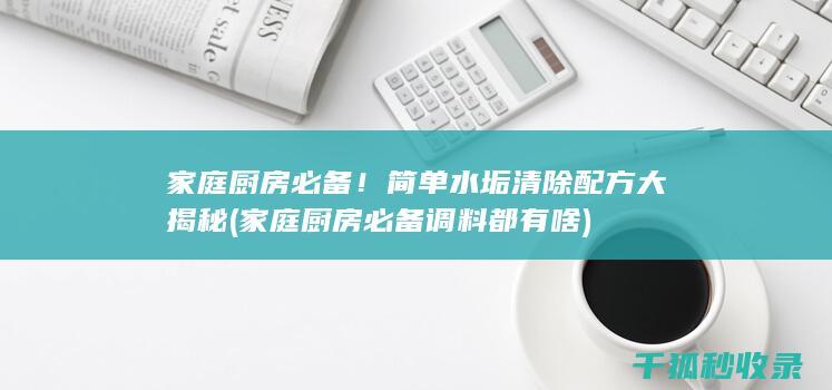 家庭厨房必备！简单水垢清除配方大揭秘 (家庭厨房必备调料都有啥)