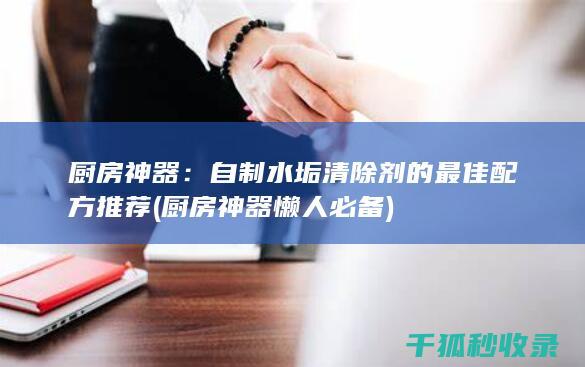 厨房神器：自制水垢清除剂的最佳配方推荐 (厨房神器 懒人必备)