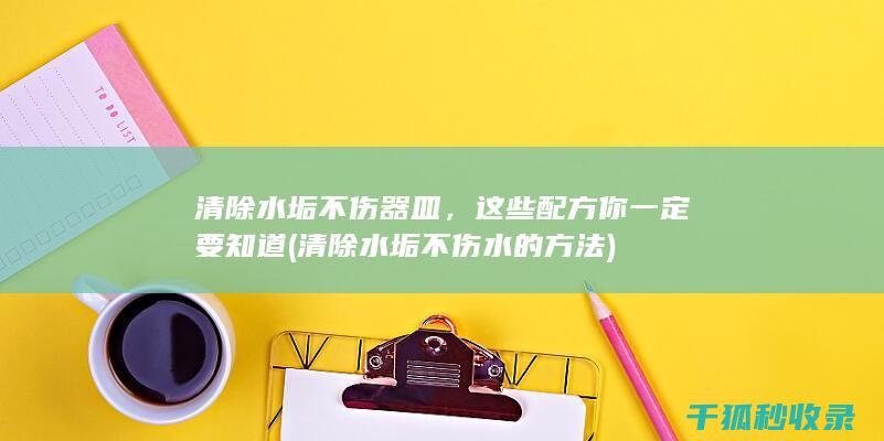 清除水垢不伤器皿，这些配方你一定要知道 (清除水垢不伤水的方法)