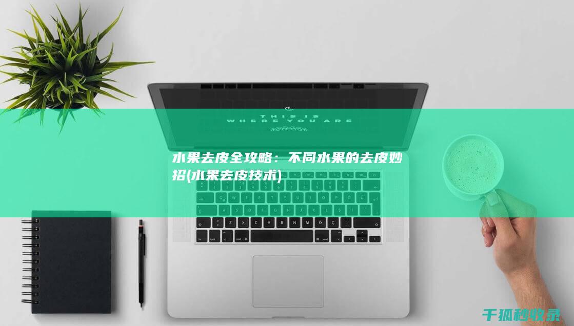 水果去皮全攻略：不同水果的去皮妙招 (水果去皮技术)