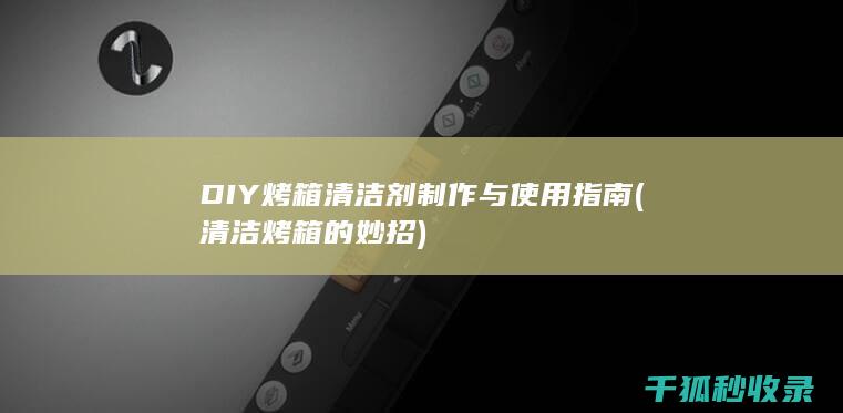 DIY烤箱清洁剂制作与使用指南 (清洁烤箱的妙招)