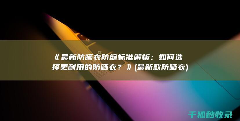 《最新防晒衣防缩标准解析：如何选择更耐用的防晒衣？》 (最新款防晒衣)