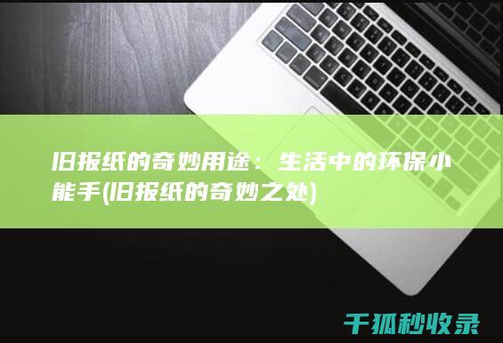 旧报纸的奇妙用途：生活中的环保小能手 (旧报纸的奇妙之处)