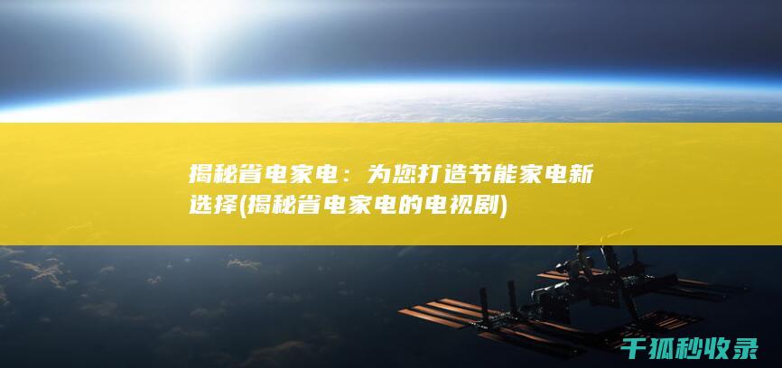 揭秘省电家电：为您打造节能家电新选择 (揭秘省电家电的电视剧)