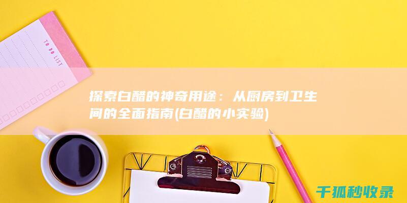 探索白醋的神奇用途：从厨房到卫生间的全面指南 (白醋的小实验)