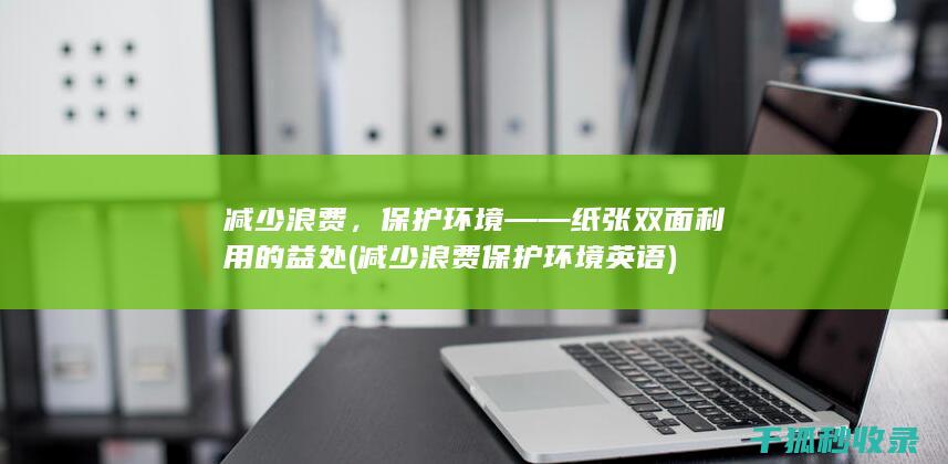 减少浪费，保护环境——纸张双面利用的益处 (减少浪费保护环境英语)