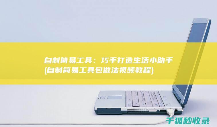 自制简易工具：巧手打造生活小助手 (自制简易工具包做法视频教程)