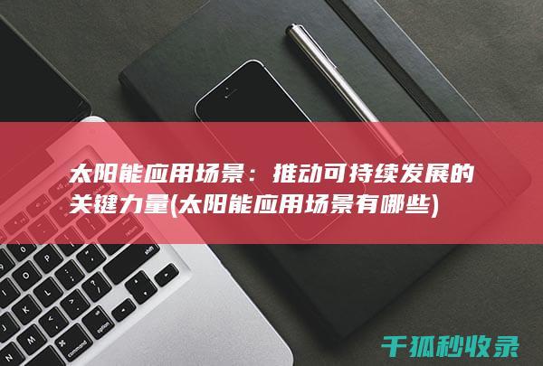 太阳能应用场景：推动可持续发展的关键力量 (太阳能应用场景有哪些)