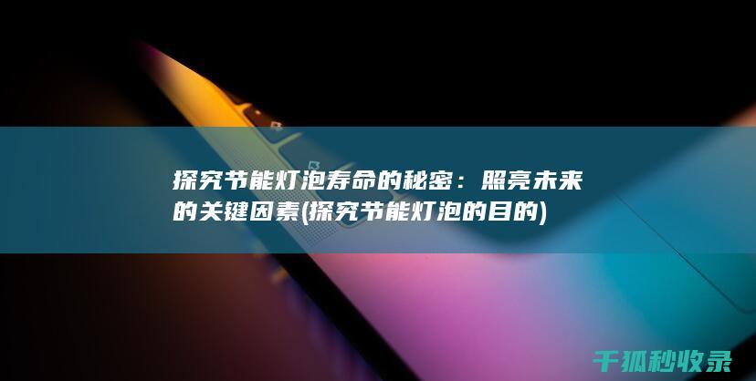 探究节能灯泡寿命的秘密：照亮未来的关键因素 (探究节能灯泡的目的)
