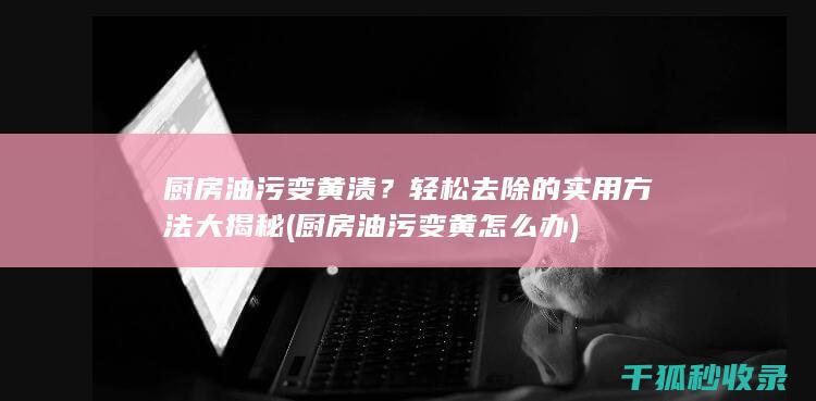 厨房油污变黄渍？轻松去除的实用方法大揭秘 (厨房油污变黄怎么办)