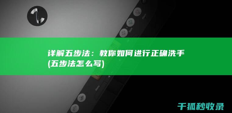 详解五步法：教你如何进行正确洗手 (五步法怎么写)