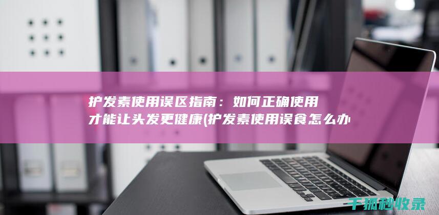 护发素使用误区指南：如何正确使用才能让头发更健康 (护发素使用误食怎么办)