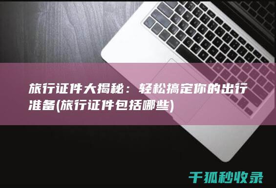 旅行证件大揭秘：轻松搞定你的出行准备 (旅行证件包括哪些)