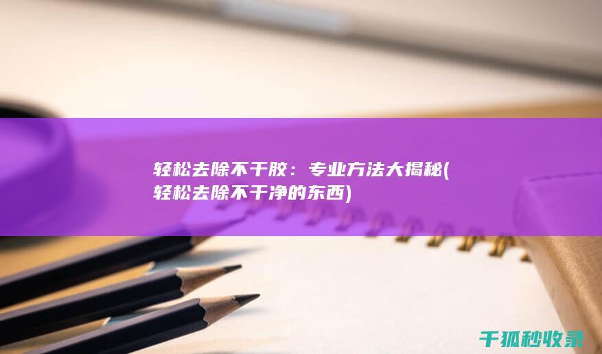 轻松去除不干胶：专业方法大揭秘 (轻松去除不干净的东西)