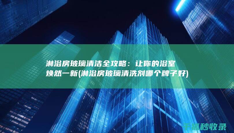 淋浴房玻璃清洁全攻略：让你的浴室焕然一新 (淋浴房玻璃清洗剂哪个牌子好)