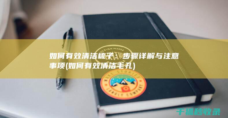 如何有效清洁梳子：步骤详解与注意事项 (如何有效清洁毛孔)