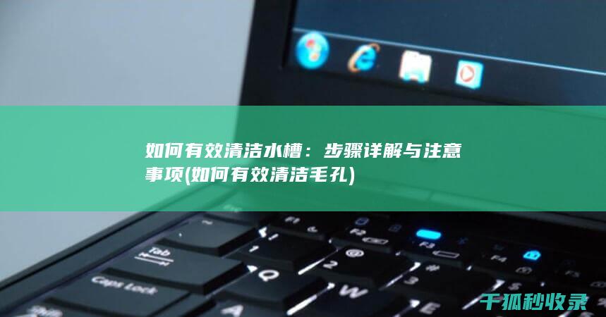 如何有效清洁水槽：步骤详解与注意事项 (如何有效清洁毛孔)
