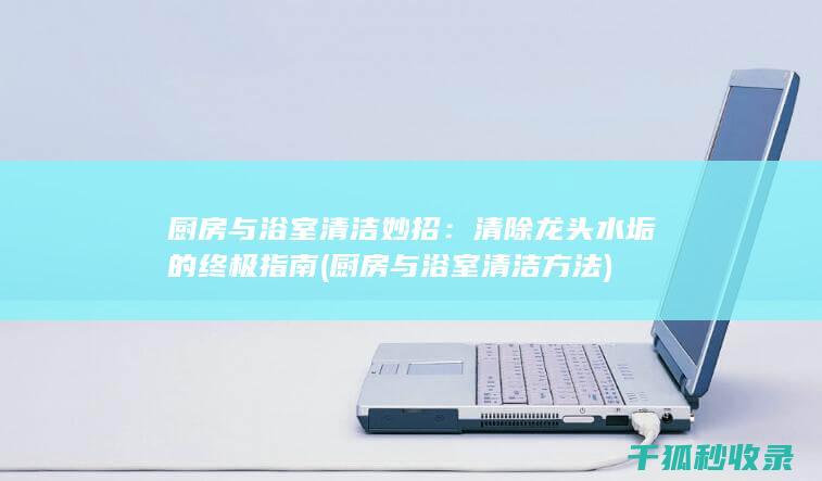 厨房与浴室清洁妙招：清除龙头水垢的终极指南 (厨房与浴室清洁方法)