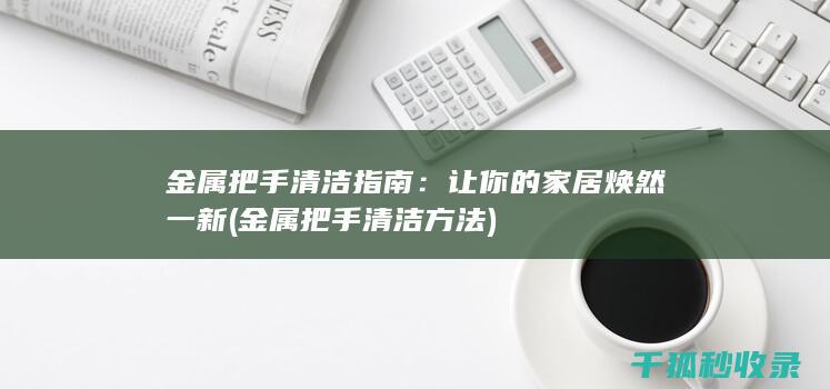 金属把手清洁指南：让你的家居焕然一新 (金属把手清洁方法)