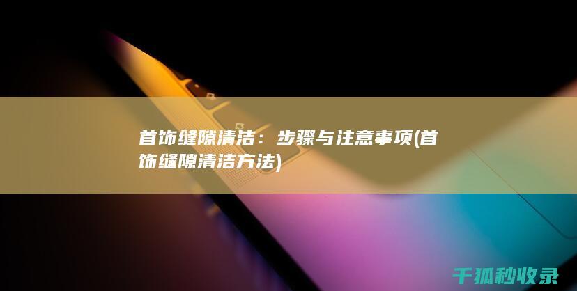 首饰缝隙清洁：步骤与注意事项 (首饰缝隙清洁方法)