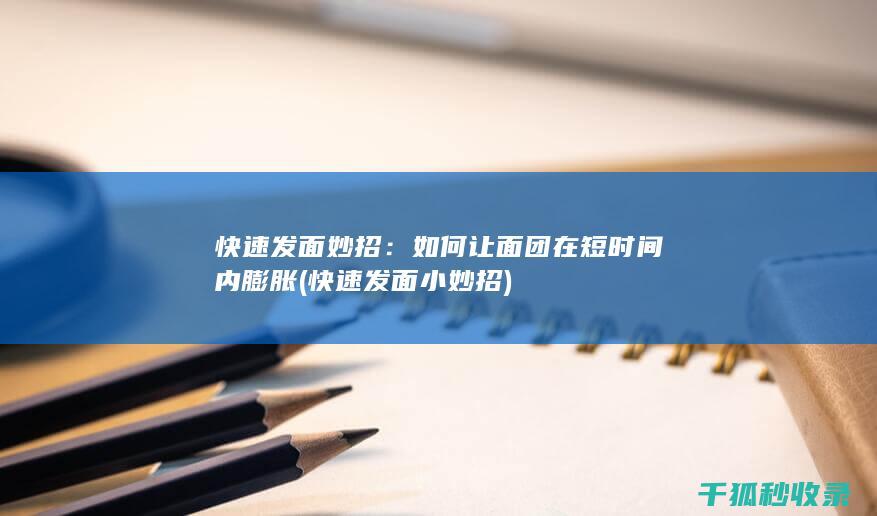 快速发面妙招：如何让面团在短时间内膨胀 (快速发面小妙招)