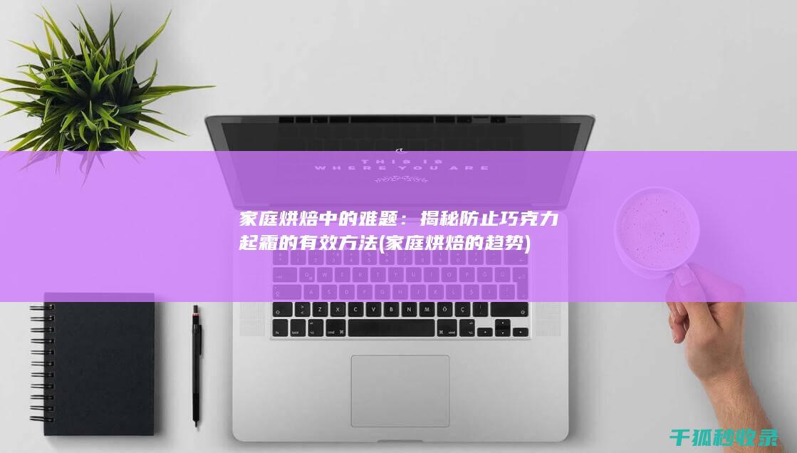家庭烘焙中的难题：揭秘防止巧克力起霜的有效方法 (家庭烘焙的趋势)
