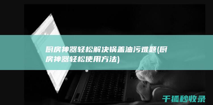 厨房神器轻松解决锅盖油污难题 (厨房神器轻松使用方法)