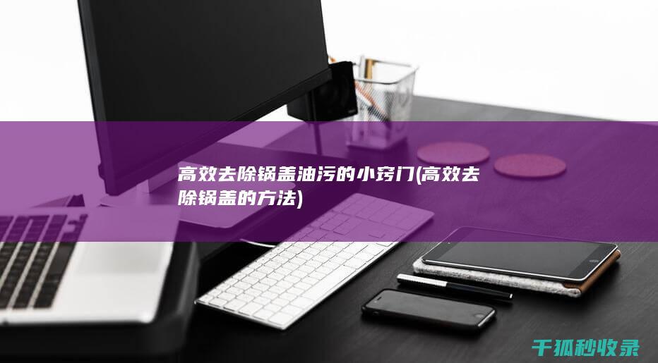 高效去除锅盖油污的小窍门 (高效去除锅盖的方法)