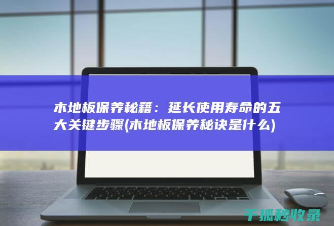 木地板保养秘籍：延长使用寿命的五大关键步骤 (木地板保养秘诀是什么)