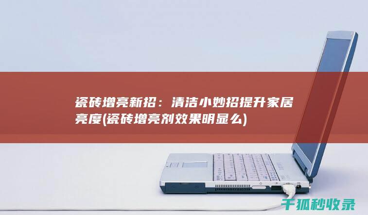瓷砖增亮新招：清洁小妙招提升家居亮度 (瓷砖增亮剂效果明显么)