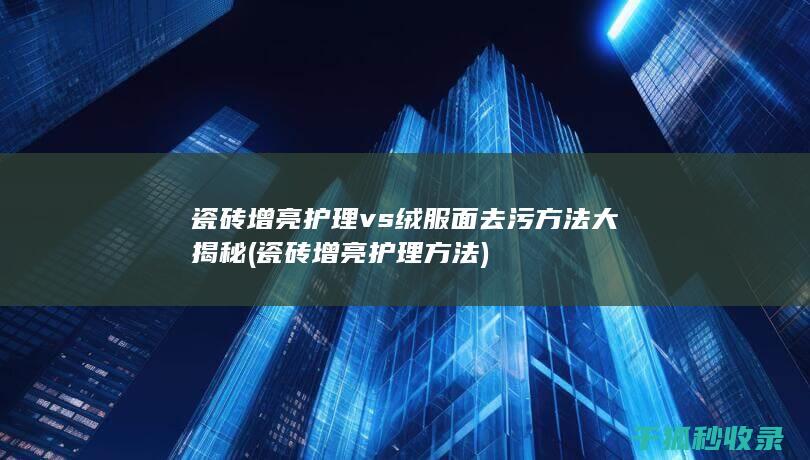 瓷砖增亮护理 vs 绒服面去污方法大揭秘 (瓷砖增亮护理方法)
