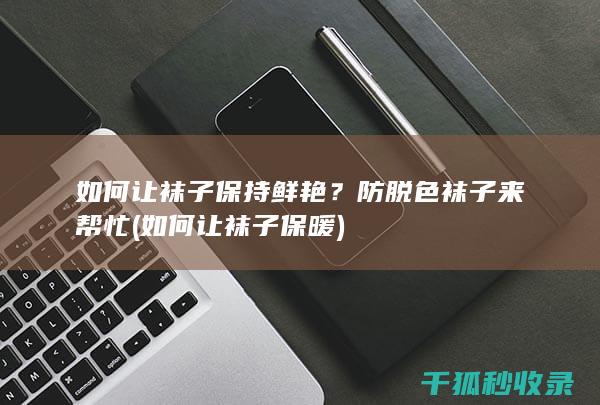 如何让袜子保持鲜艳？防脱色袜子来帮忙 (如何让袜子保暖)