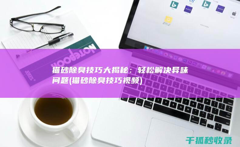 猫砂除臭技巧大揭秘：轻松解决异味问题 (猫砂除臭技巧视频)