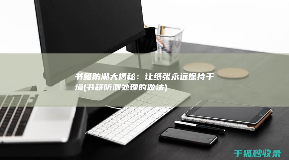 书籍防潮大揭秘：让纸张永远保持干燥 (书籍防潮处理的做法)