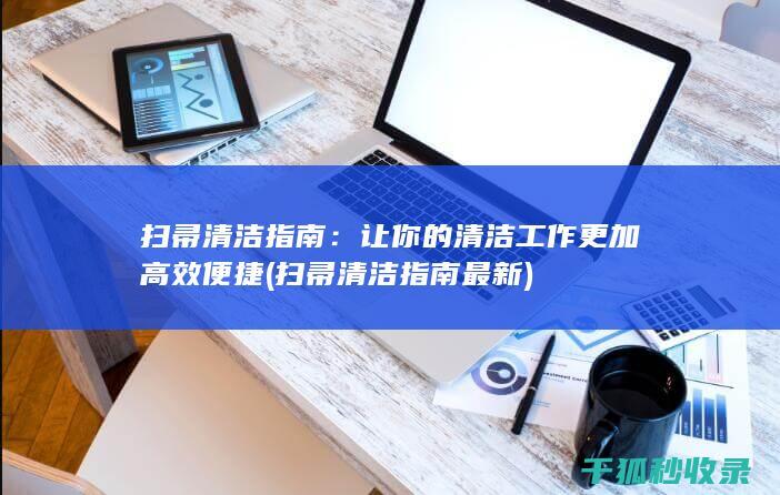 扫帚清洁指南：让你的清洁工作更加高效便捷 (扫帚清洁指南最新)