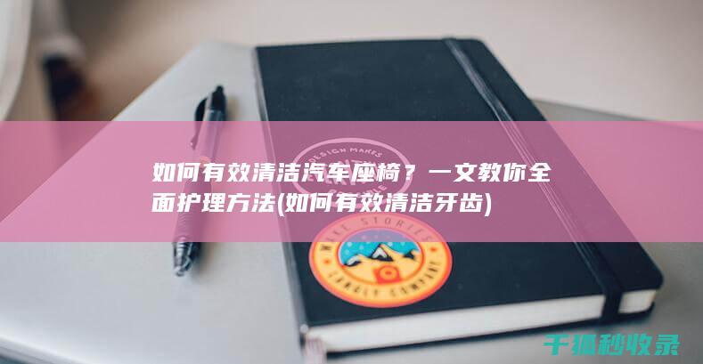 如何有效清洁汽车座椅？一文教你全面护理方法 (如何有效清洁牙齿)
