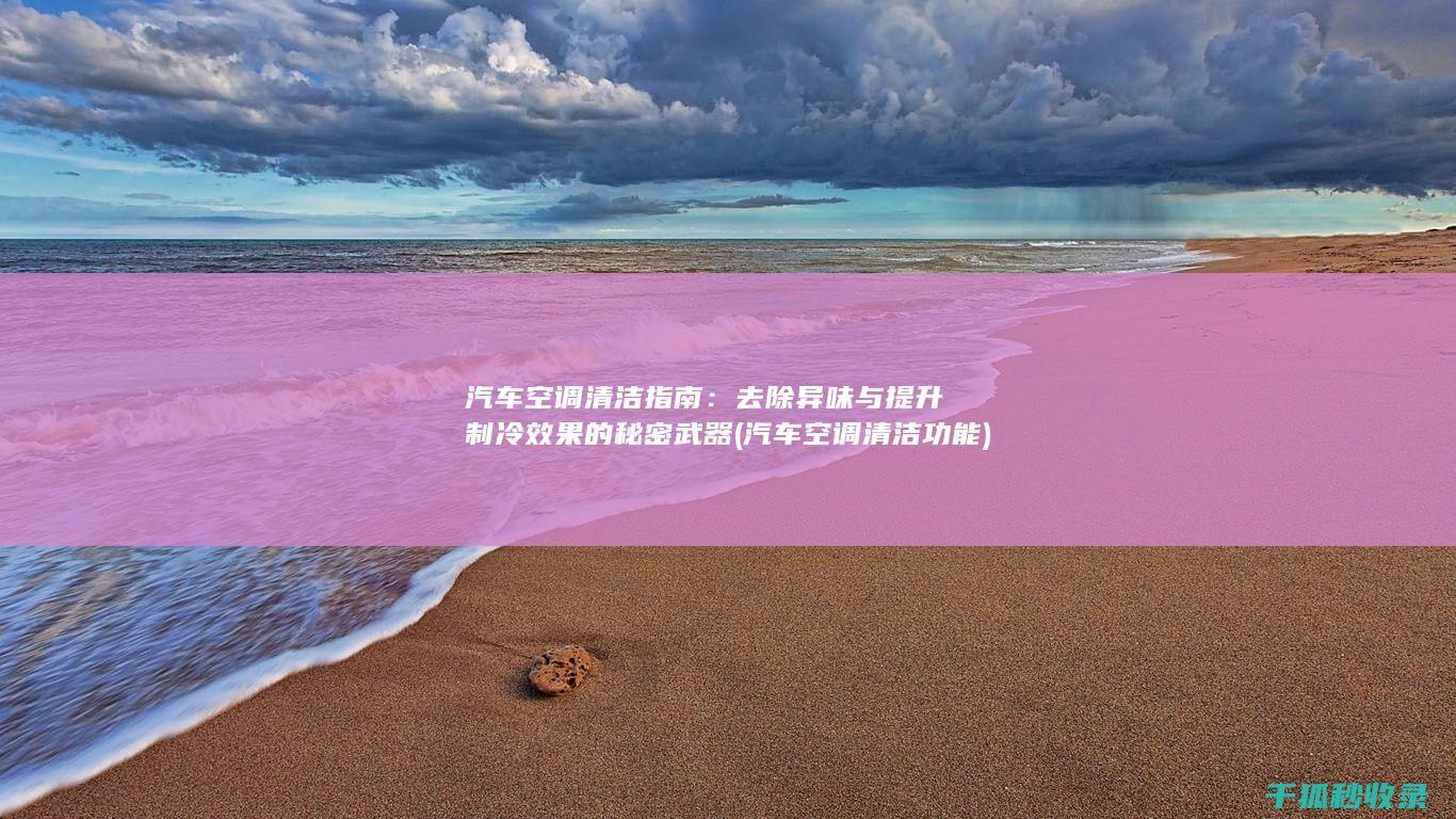 汽车空调清洁指南：去除异味与提升制冷效果的秘密武器 (汽车空调清洁功能)