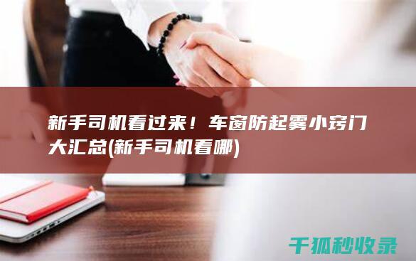 新手司机看过来！车窗防起雾小窍门大汇总 (新手司机看哪)