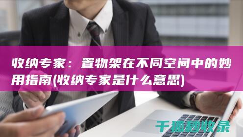 收纳专家：置物架在不同空间中的妙用指南 (收纳专家是什么意思)