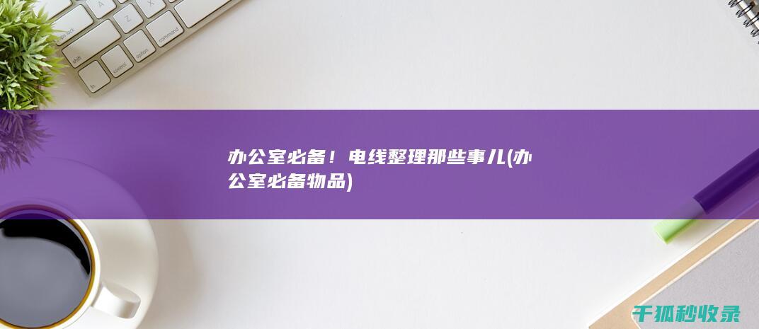 办公室必备！电线整理那些事儿 (办公室必备物品)